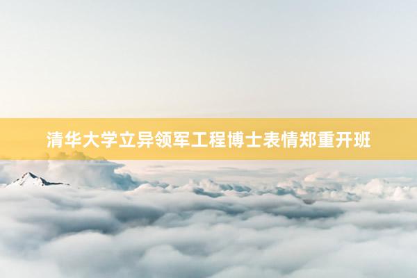 清华大学立异领军工程博士表情郑重开班
