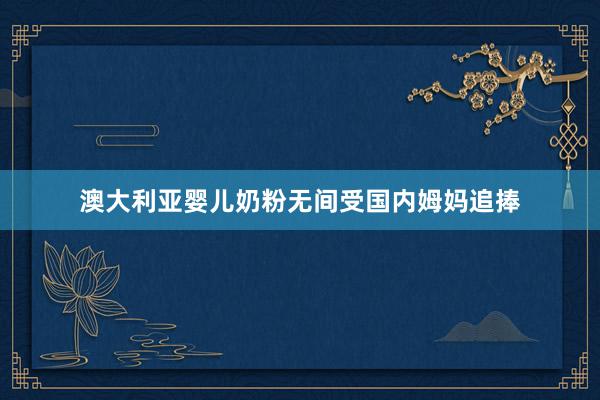 澳大利亚婴儿奶粉无间受国内姆妈追捧